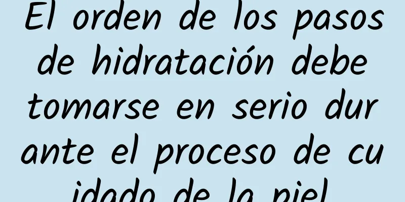 El orden de los pasos de hidratación debe tomarse en serio durante el proceso de cuidado de la piel.