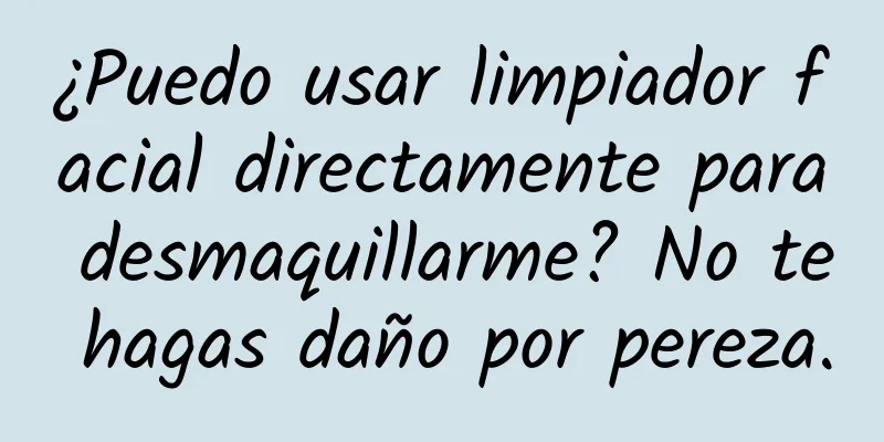 ¿Puedo usar limpiador facial directamente para desmaquillarme? No te hagas daño por pereza.