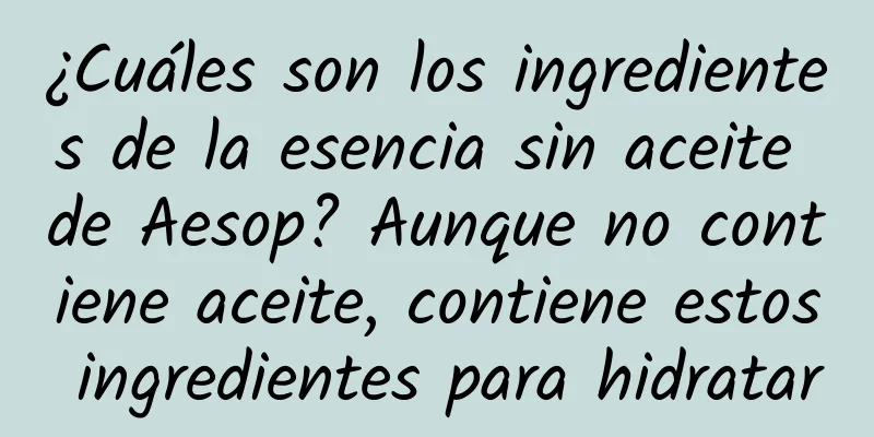 ¿Cuáles son los ingredientes de la esencia sin aceite de Aesop? Aunque no contiene aceite, contiene estos ingredientes para hidratar