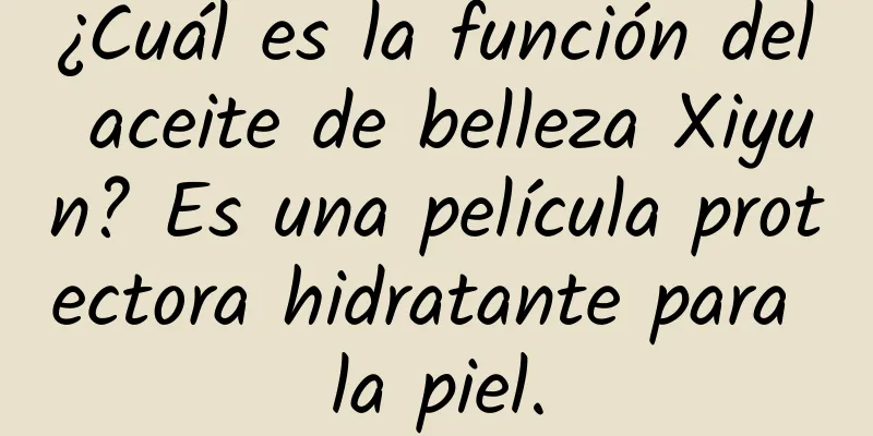 ¿Cuál es la función del aceite de belleza Xiyun? Es una película protectora hidratante para la piel.