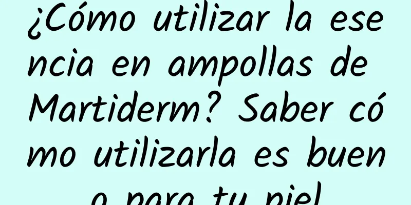 ¿Cómo utilizar la esencia en ampollas de Martiderm? Saber cómo utilizarla es bueno para tu piel