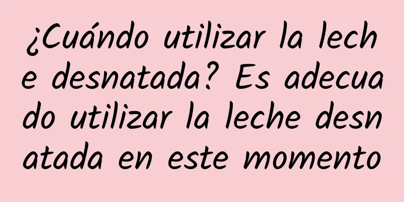 ¿Cuándo utilizar la leche desnatada? Es adecuado utilizar la leche desnatada en este momento