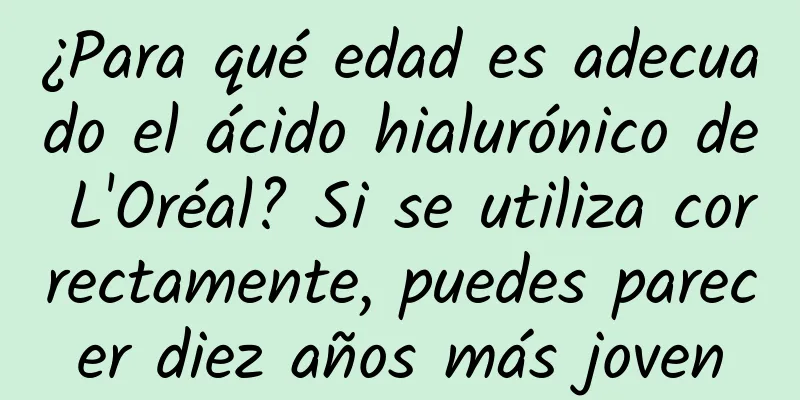 ¿Para qué edad es adecuado el ácido hialurónico de L'Oréal? Si se utiliza correctamente, puedes parecer diez años más joven