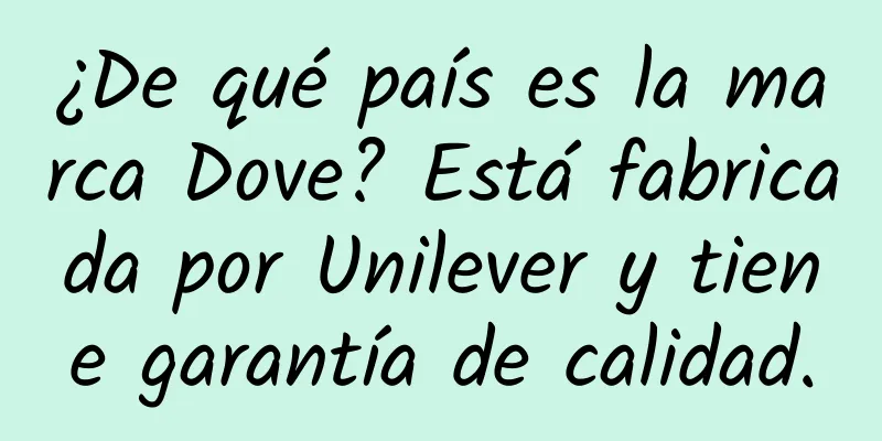 ¿De qué país es la marca Dove? Está fabricada por Unilever y tiene garantía de calidad.