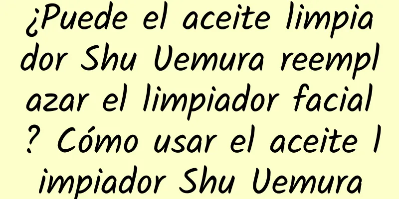 ¿Puede el aceite limpiador Shu Uemura reemplazar el limpiador facial? Cómo usar el aceite limpiador Shu Uemura