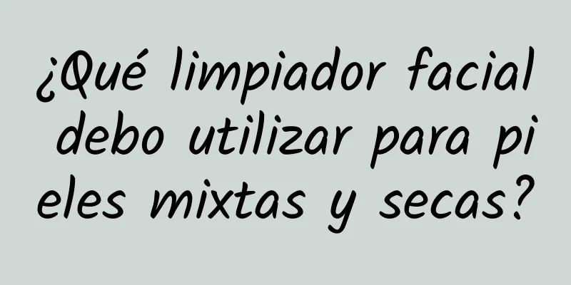 ¿Qué limpiador facial debo utilizar para pieles mixtas y secas?