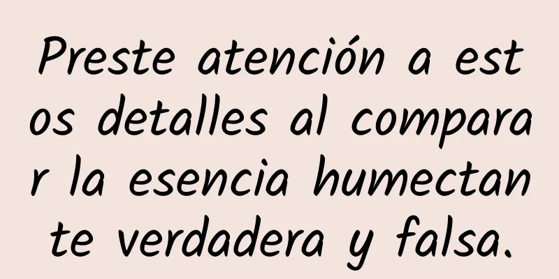 Preste atención a estos detalles al comparar la esencia humectante verdadera y falsa.