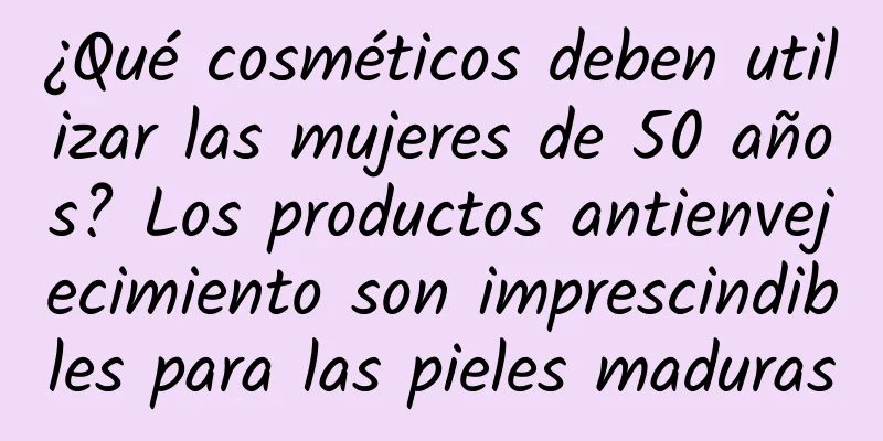 ¿Qué cosméticos deben utilizar las mujeres de 50 años? Los productos antienvejecimiento son imprescindibles para las pieles maduras