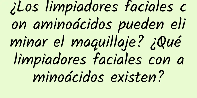 ¿Los limpiadores faciales con aminoácidos pueden eliminar el maquillaje? ¿Qué limpiadores faciales con aminoácidos existen?