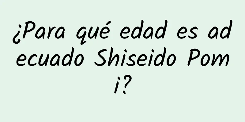 ¿Para qué edad es adecuado Shiseido Pomi?