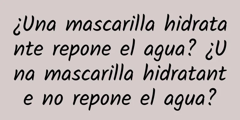 ¿Una mascarilla hidratante repone el agua? ¿Una mascarilla hidratante no repone el agua?