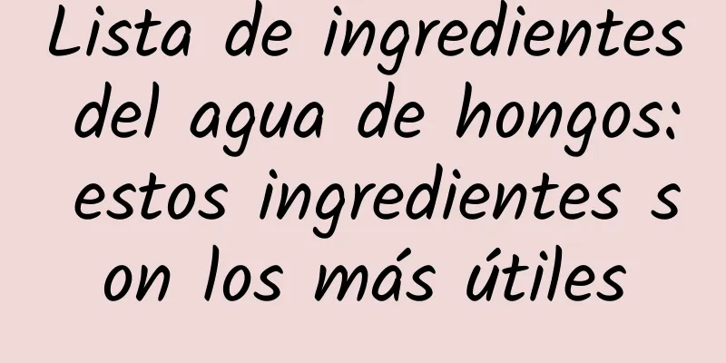 Lista de ingredientes del agua de hongos: estos ingredientes son los más útiles