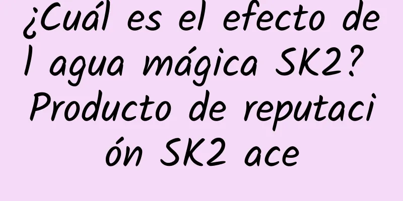 ¿Cuál es el efecto del agua mágica SK2? Producto de reputación SK2 ace