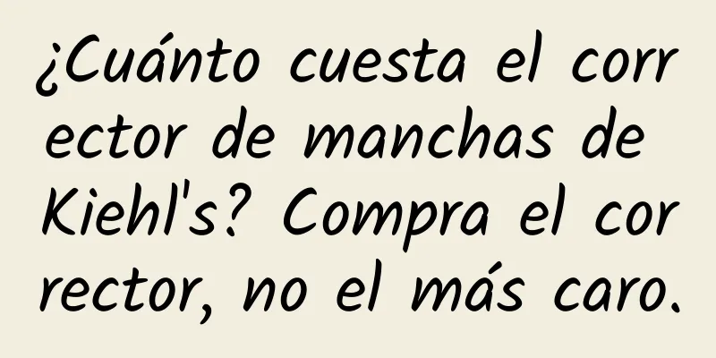 ¿Cuánto cuesta el corrector de manchas de Kiehl's? Compra el corrector, no el más caro.