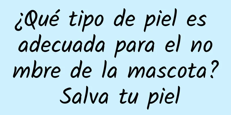 ¿Qué tipo de piel es adecuada para el nombre de la mascota? Salva tu piel