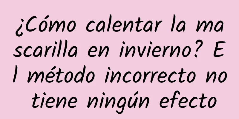 ¿Cómo calentar la mascarilla en invierno? El método incorrecto no tiene ningún efecto