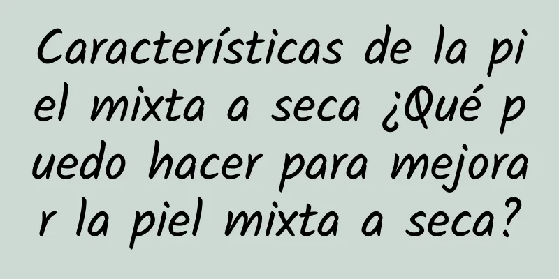 Características de la piel mixta a seca ¿Qué puedo hacer para mejorar la piel mixta a seca?