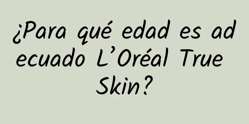 ¿Para qué edad es adecuado L’Oréal True Skin?