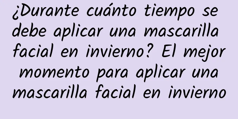 ¿Durante cuánto tiempo se debe aplicar una mascarilla facial en invierno? El mejor momento para aplicar una mascarilla facial en invierno