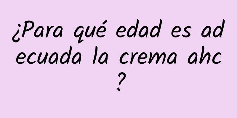 ¿Para qué edad es adecuada la crema ahc?