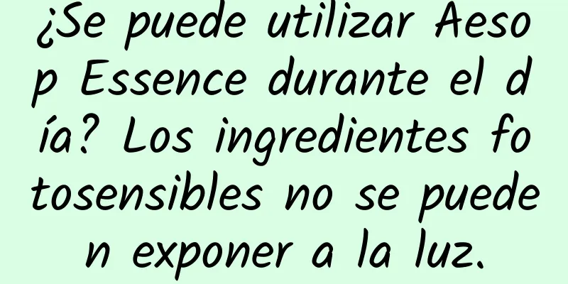 ¿Se puede utilizar Aesop Essence durante el día? Los ingredientes fotosensibles no se pueden exponer a la luz.