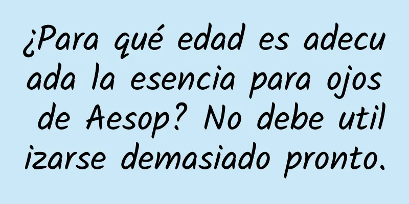 ¿Para qué edad es adecuada la esencia para ojos de Aesop? No debe utilizarse demasiado pronto.