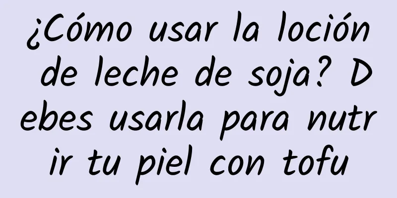 ¿Cómo usar la loción de leche de soja? Debes usarla para nutrir tu piel con tofu