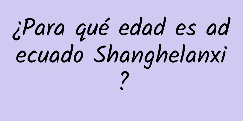 ¿Para qué edad es adecuado Shanghelanxi?