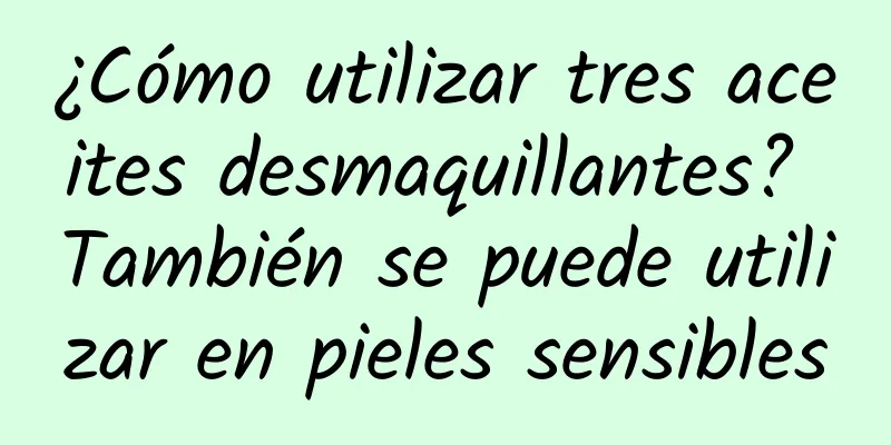 ¿Cómo utilizar tres aceites desmaquillantes? También se puede utilizar en pieles sensibles