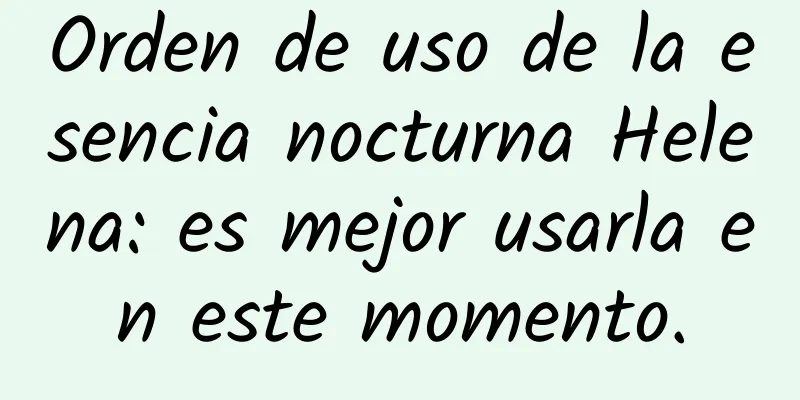 Orden de uso de la esencia nocturna Helena: es mejor usarla en este momento.