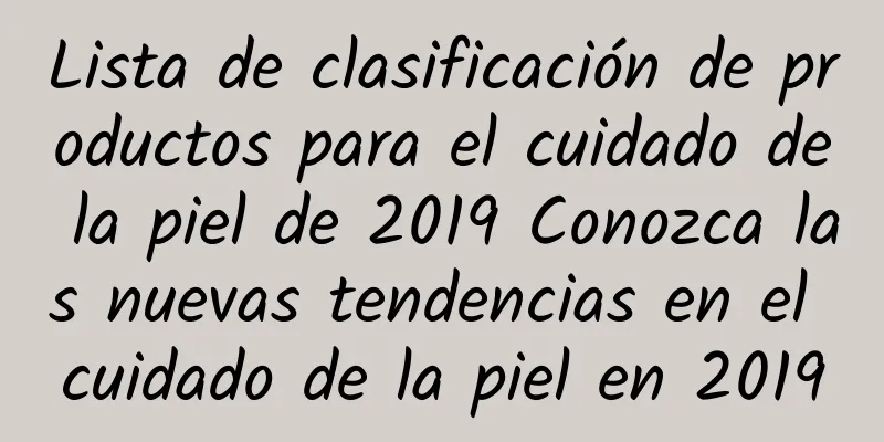 Lista de clasificación de productos para el cuidado de la piel de 2019 Conozca las nuevas tendencias en el cuidado de la piel en 2019