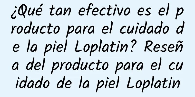 ¿Qué tan efectivo es el producto para el cuidado de la piel Loplatin? Reseña del producto para el cuidado de la piel Loplatin