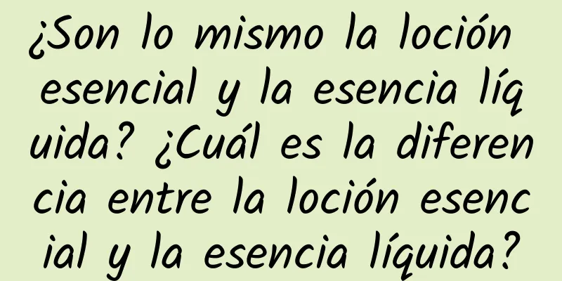 ¿Son lo mismo la loción esencial y la esencia líquida? ¿Cuál es la diferencia entre la loción esencial y la esencia líquida?