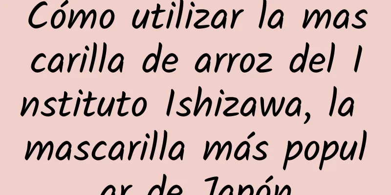 Cómo utilizar la mascarilla de arroz del Instituto Ishizawa, la mascarilla más popular de Japón