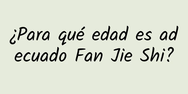 ¿Para qué edad es adecuado Fan Jie Shi?