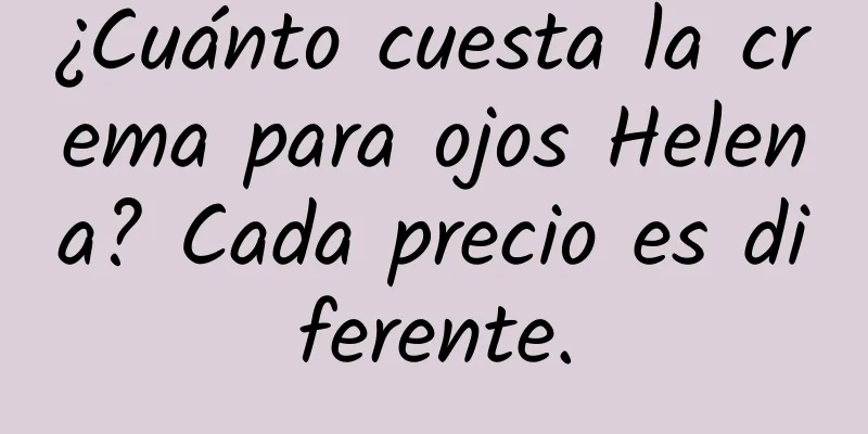 ¿Cuánto cuesta la crema para ojos Helena? Cada precio es diferente.