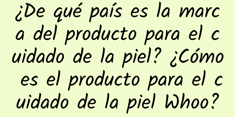 ¿De qué país es la marca del producto para el cuidado de la piel? ¿Cómo es el producto para el cuidado de la piel Whoo?