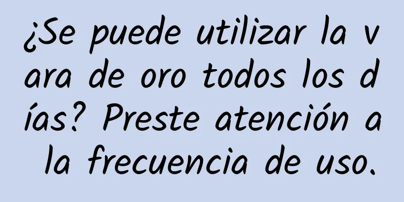 ¿Se puede utilizar la vara de oro todos los días? Preste atención a la frecuencia de uso.