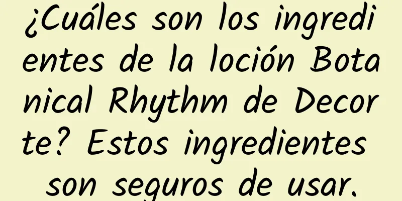 ¿Cuáles son los ingredientes de la loción Botanical Rhythm de Decorte? Estos ingredientes son seguros de usar.