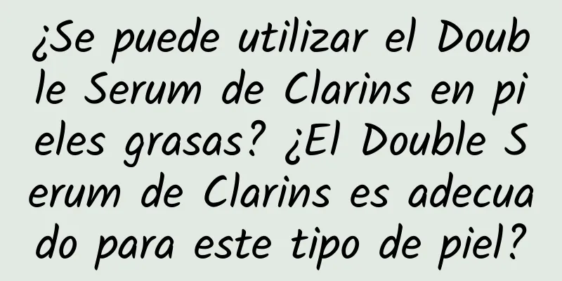 ¿Se puede utilizar el Double Serum de Clarins en pieles grasas? ¿El Double Serum de Clarins es adecuado para este tipo de piel?