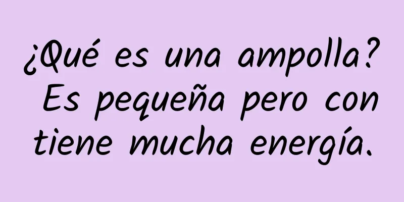 ¿Qué es una ampolla? Es pequeña pero contiene mucha energía.