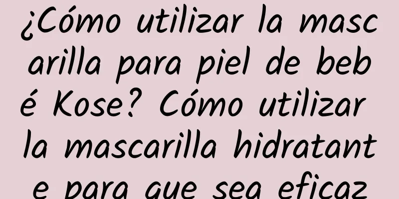 ¿Cómo utilizar la mascarilla para piel de bebé Kose? Cómo utilizar la mascarilla hidratante para que sea eficaz