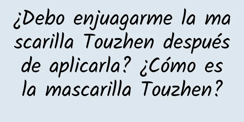 ¿Debo enjuagarme la mascarilla Touzhen después de aplicarla? ¿Cómo es la mascarilla Touzhen?