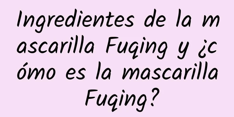 Ingredientes de la mascarilla Fuqing y ¿cómo es la mascarilla Fuqing?