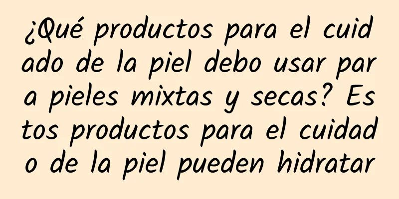 ¿Qué productos para el cuidado de la piel debo usar para pieles mixtas y secas? Estos productos para el cuidado de la piel pueden hidratar