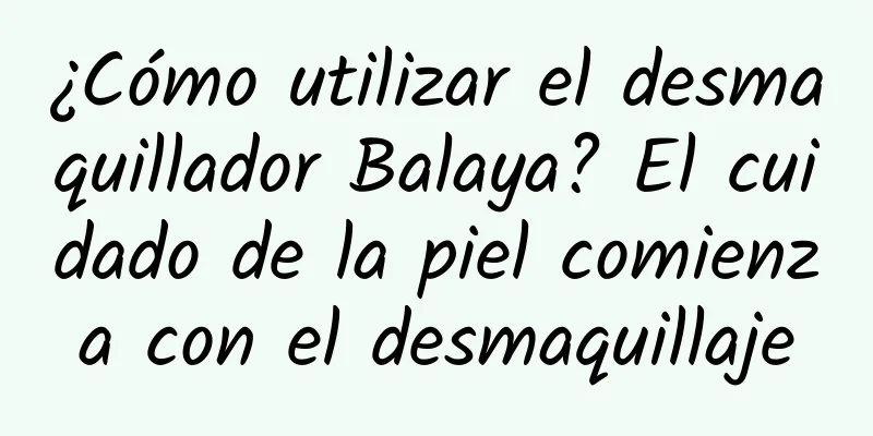 ¿Cómo utilizar el desmaquillador Balaya? El cuidado de la piel comienza con el desmaquillaje