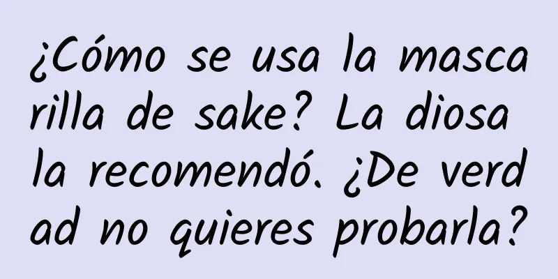 ¿Cómo se usa la mascarilla de sake? La diosa la recomendó. ¿De verdad no quieres probarla?