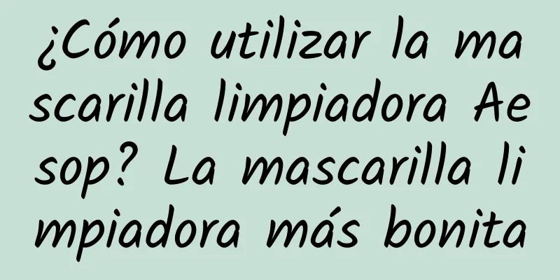 ¿Cómo utilizar la mascarilla limpiadora Aesop? La mascarilla limpiadora más bonita