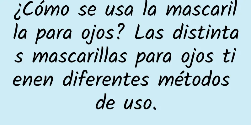 ¿Cómo se usa la mascarilla para ojos? Las distintas mascarillas para ojos tienen diferentes métodos de uso.