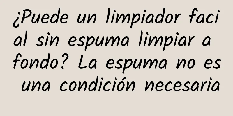 ¿Puede un limpiador facial sin espuma limpiar a fondo? La espuma no es una condición necesaria